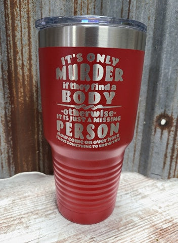 It's only murder if they find a body... otherwise its a missing person. Now come over here, I have something to show you. 30 ounce Tumbler