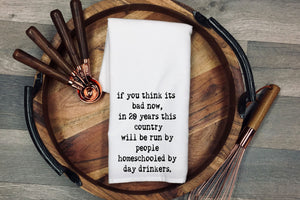 If you think its bad now, in 20 years this country will be run by people homeschooled by day drinkers. Tea Towel | Kitchen Towel | Flour Sack Dish Cloth | Housewarming Gift | Farmhouse Decor | Home Sweet Home