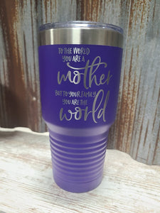 To the world you are a mother, but to your family you are the world. purple 30 ounce tumbler