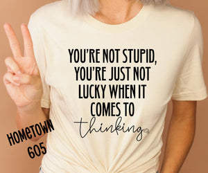 You're not stupid, you're just not lucky when it comes to thinking t-shirt, graphic tee