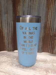 Of all the vaginas in the world, I am so glad I fell out of yours light blue 20 ounce Polar Camel Tumbler